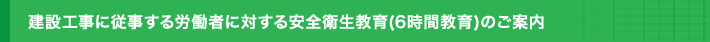 建設工事に従事する労働者に対する安全衛生教育(6時間教育)のご案内